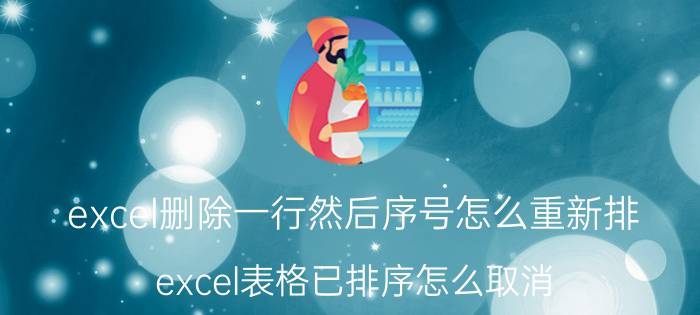 excel删除一行然后序号怎么重新排 excel表格已排序怎么取消？